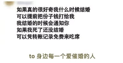 这张梗图用幽默自嘲的方式回应亲友们的“催婚”。图片上用一段文字说明，如果真的关心自己结婚的时间，不如直接先把份子钱打过来，结婚时会通知对方；如果到死都没能结婚，还可以凭转账记录免费来吃席。最后一句"to身边每一个爱催婚的人"表达了对那些爱催婚亲友的灵魂暴击。

有明显的双关与反催婚的暗示：把结婚变成了一种经济交易，也借“死亡梗”自黑缓解尴尬。