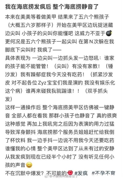 这是一则在微博流传的日常吐槽段子图，描述作者在海底捞美甲区等待时被熊孩子尖叫骚扰，最终情绪崩溃暴躁大喊，结果全场小孩安静、周围人侧目、服务员送饮料安慰的戏剧性情节。段子中使用了夸张的叙述、网络流行语，并以自嘲方式收尾，带有明显的发疯文学风格，极易引发网友共鸣和传播。文本里还巧妙运用了“沉默中爆发”等双关梗，并用标签强化其戏剧和幽默氛围。