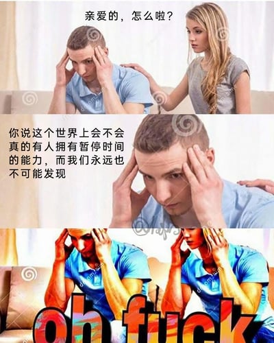 这是一张由三格画面组成的连环脑洞梗图：第一格画面中，一位女性关切地抚摸着双手抱头、面露愁容的男性，询问他的状况；第二格画面聚焦男性，他提出一个细思极恐的脑洞疑问——是否存在拥有暂停时间能力的人，而普通人永远无法发现这类人的存在；第三格画面发生反转，原本的女性变成了和男性一模一样的人，男性的表情更加惊恐，搭配醒目的彩色文字“oh fuck”，瞬间将之前的脑洞落地，暗示男性身边的人就是能暂停时间的存在，在时间暂停时替换了身份，让男性瞬间意识到这个可怕的可能性，制造出强烈的惊悚与反转效果。