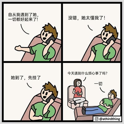 这是一则四格幽默漫画，第一格中绿衣男生坐在沙发上打电话，语气兴奋地说“自从我遇到了她，一切都好起来了！”；第二格他继续通话，开心地夸赞“没错，她太懂我了！”；第三格他告知电话那头的人“她到了，先挂了”，神态依旧雀跃；第四格场景反转，男生躺在心理咨询室的躺椅上，对面坐着一位女心理咨询师，咨询师关切地询问“今天遇到什么烦心事了吗？”，男生则一脸无奈地回答“一切”。漫画通过前期的铺垫和最后的反转，揭示男生口中“懂他的人”其实是帮助他疏解情绪的心理咨询师，他的生活实际充满了烦心事，用反差感制造出喜剧效果。