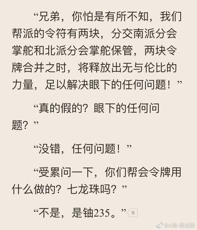 这是一段纯文字形式的搞笑脑洞对话，模仿帮派题材故事的叙事逻辑展开：首先由一名角色铺垫帮派的两块令符合并后拥有能解决任何问题的强大力量，引发另一名角色的质疑与追问，最后反转揭示令符的制作材料是铀235。利用铀235作为核裂变核心材料的特性，暗示所谓“解决任何问题”本质是通过核爆炸毁灭一切，用荒诞的反差感制造出强烈的喜剧效果。