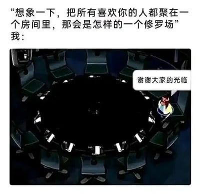 这是一张带有自嘲风格的网络梗图，上方文字是他人的提问：“想象一下，把所有喜欢你的人都聚在一个房间里，那会是怎样的一个修罗场”，随后以“我：”引出下方的画面：一个大型的圆形会议桌，周围的座位全部空置，只有一个卡通化的角色独自坐在桌旁，角色旁配有文字“谢谢大家的光临”。图中通过强烈的反差感，用空荡房间里只有自己一人的场景，调侃自己几乎没有他人喜爱，以自嘲的方式制造幽默效果，精准戳中了部分人孤独、缺乏关注的情绪点，是一种网络上常见的情绪宣泄类内容。