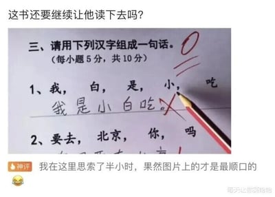 这是一张静态单图，属于文字加注类的社交媒体截图。图片顶部有提问文字“这书还要继续让他读下去吗？”，主体展示了一份学生的语文作业，作业题目为“请用下列汉字组成一句话”，第一小题给定汉字为“我，白，是，小，吃”，学生组出了“我是小白吃”这个句子，该句子被红笔打叉，旁边标注了0分；第二小题给定汉字为“要去，北京，你，吗”，学生尚未作答。图片下方带有“神评”标识的评论写道“我在这里思索了半小时，果然图片上的才是最顺口的”，右下角还有“每天让你笑哈哈”的水印。这个内容的笑点在于学生组出的句子“我是小白吃”谐音“我是小白痴”，虽然语句通顺但带有贬义，不符合常规组句要求，而神评调侃这个句子确实是最顺口的，进一步放大了搞笑效果。