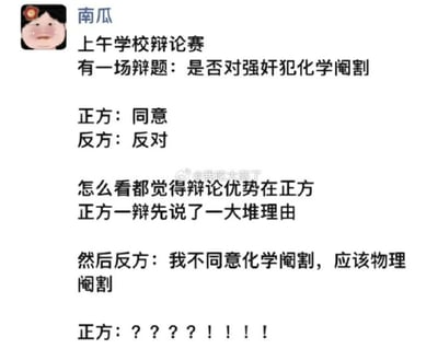 这是一条来自社交媒体的分享内容，用户“南瓜”讲述了学校一场关于“是否对强奸犯化学阉割”的辩论赛：原本从常规视角看正方更具辩论优势，正方一辩也率先阐述了诸多支持化学阉割的理由，然而反方却跳出常规辩论逻辑，直接提出“不同意化学阉割，应该物理阉割”的极端观点，这种完全超出预期的发言让正方陷入错愕，用反差感制造了强烈的搞笑效果，内容充满戏剧性的反转。
