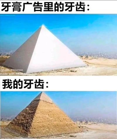 这是一张上下结构的对比类搞笑梗图，通过两张金字塔的图片来制造幽默反差：上方是经过处理后呈现出洁白干净状态的金字塔，搭配文案“牙膏广告里的牙齿：”，用来指代牙膏广告中所宣传的洁白无瑕、完美洁净的牙齿效果；下方是真实的、布满石块纹理的土黄色埃及金字塔，搭配文案“我的牙齿：”，以此调侃自己的牙齿无法达到广告里的美白效果，和广告呈现的理想状态有着巨大差距，用金字塔的两种极端视觉状态，夸张化地表现出广告宣传与现实情况的落差，引发有类似感受的网友共鸣。