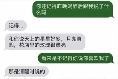 这是一张聊天记录截图形式的梗图，展示了一段充满甜蜜反转的对话。绿色气泡方先问：“你还记得昨晚喝醉后跟我说了什么吗”，灰色气泡方回答“记得...”并描述了星星、月亮和玫瑰花，绿色气泡方接着说“看来是不记得你说你喜欢我了”，而灰色气泡方则以“那是清醒时说的”回应，巧妙地表达了真心喜欢的情感，整体氛围温馨又带点小幽默。