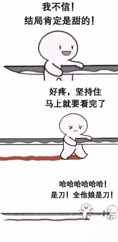 这是一张三格漫画梗图，主角是一位表情简单的白色小人，整个漫画巧妙地表达了对故事结局抱有乐观预期，却一次次被“刀子”剧情刺伤的过程。第一格中小人兴奋地说“我不信！结局肯定是甜的！”，怀着希望前行。第二格中小人咬牙坚持“好疼，坚持住，马上就要看完了”，虽然受伤但仍期待好结局。最后一格画面拉远，显示主角以为正在穿越“甜”，实际一直在刀刃上，地上都是血，小人自嘲“哈哈哈哈哈哈！是刀！全他娘是刀！”。漫画以夸张方式形容观众追剧、追文时被“刀”（虐点剧情）反复伤到的体验。

**双关/暗示**：漫画运用了“刀”在二次元/影视粉圈里的通用隐喻，意指虐心剧情，结局并不“甜蜜”。