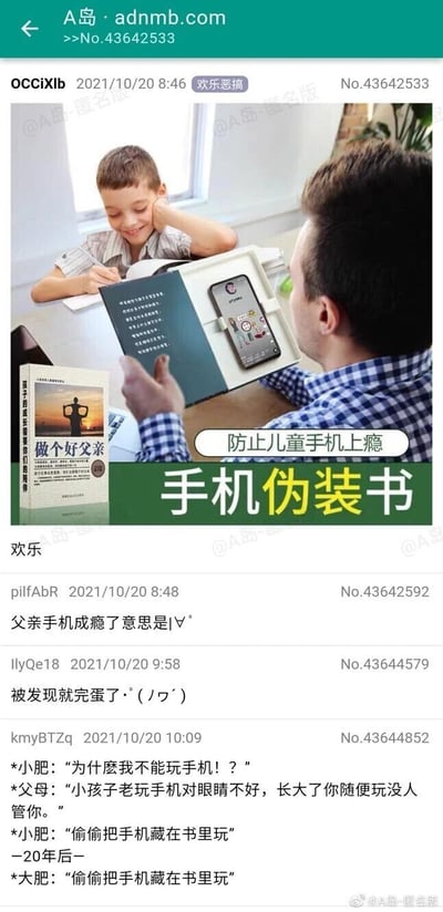 这是A岛论坛2021年10月20日的一则欢乐恶搞类帖子，楼主发布了一款主打“防止儿童手机上瘾”的手机伪装书商品宣传图：图中父亲将手机藏在伪装成书籍的壳里偷偷看手机，一旁的孩子则在写作业，旁边还摆放着一本《做个好父亲》的书籍，形成强烈的讽刺反差。下方网友纷纷玩梗评论，有网友吐槽“父亲手机成瘾了”，还有网友创作了一段段子，讲述小时候孩子被家长管教不能玩手机，只能偷偷把手机藏在书里玩；20年后孩子长大变成“大肥”，依然要偷偷把手机藏在书里玩，讽刺了家长的“双标”行为，以及长大后可能依然需要“偷偷玩手机”的无奈又搞笑的现状，整体内容充满幽默吐槽的氛围。