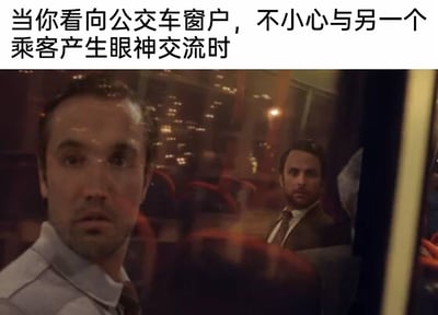 这是一张用来调侃日常社死瞬间的搞笑梗图，图片上方配有文字“当你看向公交车窗户，不小心与另一个乘客产生眼神交流时”。画面截取自主流美剧的场景，呈现了公交车内的画面：前景处的男士转头看向车窗，脸上带着错愕、尴尬的神情；公交车窗的反射中可以看到后方座位上的另一位男士，他正注视着车窗方向，表情凝重。两者的视线通过车窗仿佛交汇，精准还原了在公共交通工具上，不小心和陌生人意外对视时那种手足无措、尴尬到抠脚的社死感受，用夸张的影视画面放大了日常里的小尴尬，容易引发大众共鸣。