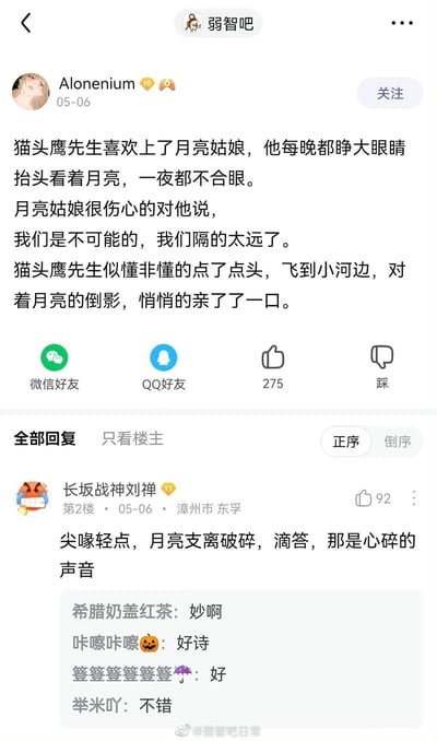 这是一张百度贴吧“弱智吧”的帖子截图，发布于5月6日。楼主Alonenium分享了一则拟人化的小故事：猫头鹰先生爱慕月亮姑娘，每晚睁眼仰望月亮，却被月亮姑娘以距离遥远为由拒绝，猫头鹰先生便飞到小河边亲吻月亮的倒影。二楼用户“长坂战神刘禅”以诗意的文字续写了伤感的结局：“尖喙轻点，月亮支离破碎，滴答，那是心碎的声音”，该评论获得92个赞，其他用户也在回复中称赞其文笔。整个内容充满细腻的情感，将单恋的遗憾与温柔展现得淋漓尽致，看似简单的小故事却有着动人的内核。