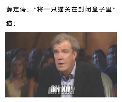 这是一张结合物理思想实验与经典表情包的二次创作梗图，采用图文混排的形式。上方以文字呈现物理学家薛定谔的著名思想实验“薛定谔的猫”的核心设定：“薛定谔：*将一只猫关在封闭盒子里*”；下方则使用英国节目《Top Gear》中主持人杰里米·克拉克森的震惊截图，配文“OH NO!”，将实验里的猫拟人化，用人类惊恐的反应来表现猫面临“既生又死”的叠加态处境的焦虑感，通过反差感和拟人化的手法制造幽默效果，属于科学相关的搞笑二次创作内容。