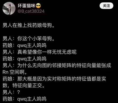 这是一张模仿推特界面的原创聊天记录梗图，内容讲述男子与药娘进行角色扮演对话：男子起初用亲昵的称呼和药娘互动，表达羡慕对方无忧无虑，随后突然画风一转，问出一个关于无向图邻接矩阵特征向量的专业线性代数问题，药娘立刻给出了准确的专业回答，男子表示疑惑后，药娘又转回之前软萌的角色扮演语气，形成了强烈的反差搞笑效果，用专业知识打破角色扮演氛围，制造出荒诞的笑点。