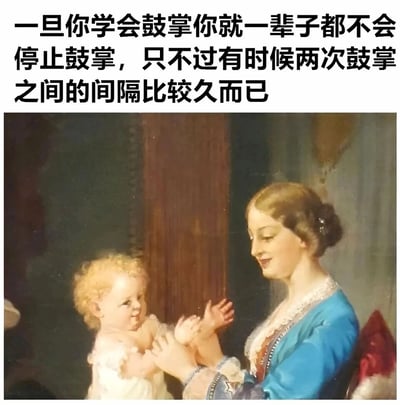 这是一张图文结合的搞笑梗图，上方配有一段调侃人生的文字：“一旦你学会鼓掌你就一辈子都不会停止鼓掌，只不过有时候两次鼓掌之间的间隔比较久而已”；下方是一幅欧洲古典风格的油画，画面中一位身着蓝色复古服饰的女性面带温柔笑意，正握着一个金发卷发婴儿的双手，做出类似鼓掌的动作。图中文字将“鼓掌”引申为人生中需要迎合、捧场的行为，用幽默的方式调侃人一旦学会了附和他人，便会在人生的不同阶段重复这类行为，只是两次行为的间隔可能较长，以此引发观者对生活中类似场景的共鸣。