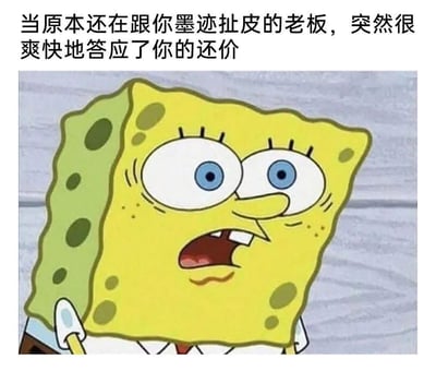 这张梗图以动画《海绵宝宝》里海绵宝宝震惊错愕的表情截图为主体，上方配文“当原本还在跟你墨迹扯皮的老板，突然很爽快地答应了你的还价”，精准还原了打工人在与老板进行薪资、福利等条件谈判时，原本做好了长期拉扯的准备，结果老板一反常态爽快答应后，瞬间陷入自我怀疑、震惊又不安的心情，仿佛自己“亏了”或是有未知陷阱在等待的真实职场心态。
本图无谐音梗、双关或暗示内容。