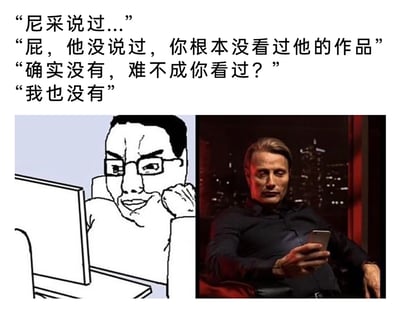 这是一张图文混排的网络梗图，由上方的四段对话文本和下方左右拼接的两张梗图组成。对话内容描绘了两名网友围绕“尼采名言”展开的趣味对线：一方率先抛出“尼采说过...”的言论，另一方立刻反驳称对方根本没看过尼采的作品，随后双方互相拆台，最终都承认自己并未读过尼采的作品，用黑色幽默的方式调侃了网络上“伪名人名言”泛滥、部分网友不求甚解就随意引用名人言论的普遍现象。左侧的角色是经典Wojak梗图的线稿形象，角色手肘撑桌、手托下巴看着电脑，面带玩味的嘲讽笑意，契合普通键盘侠的形象；右侧是丹麦演员麦斯·米科尔森的梗图形象，他神态冷峻地坐在椅子上拿着手机，营造出看似专业严肃，实则也是“半吊子”的反差感，让梗图的讽刺效果更强烈。