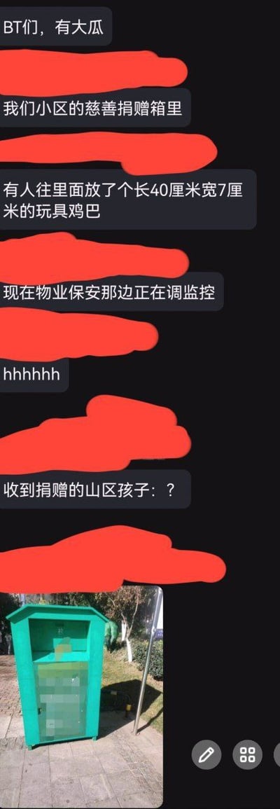 这是一张社交软件的聊天记录截图，整体背景为黑色，所有聊天发布者的身份信息都被红色涂鸦块遮挡隐藏。聊天内容先是有用户爆料称自己所在小区的慈善捐赠箱内被人投放了长40厘米宽7厘米的成人情趣玩具，目前物业保安正在调取监控查找投放人员，随后有其他聊天用户发出笑声，还有用户调侃如果该物品被送到受捐赠的山区孩子手中，孩子会感到十分疑惑，聊天内容的末尾还附有一张实拍的小区户外绿色慈善捐赠箱照片，捐赠箱的部分区域被打了马赛克。