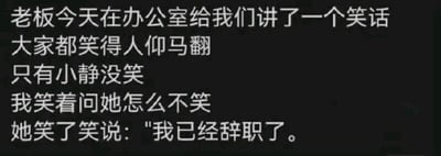 这是一张纯文字类静态图，内容是一则职场搞笑段子：老板在办公室讲笑话，在场的员工都笑得人仰马翻，只有小静没有笑，“我”笑着询问她不笑的原因，小静笑着回应自己已经辞职了。这个段子通过小静辞职前后的心态变化，讽刺了职场中员工为了迎合上级而刻意表现的现象，精准戳中职场人的共鸣，用幽默的方式展现了职场中的人情世故。