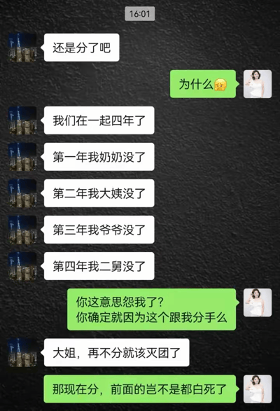 这是一张微信聊天截图梗图，内容为一对情侣分手时的搞笑对话。男方表示和女方在一起四年，每年都有亲戚去世：奶奶、大姨、爷爷、二舅，最后无奈地说“再不分就该灭团了”，意思是再继续交往下去亲戚可能会全部去世，借此“诅咒”自己分手成了灭团的笑话。女方也用调侃的语气回应说“那现在分，前面的岂不是都白死了”，让整个对话显得荒诞又幽默，带有东北式冷幽默和黑色幽默气息。
梗图使用了极端的“霉运连连”设定反映分手的无奈，并通过夸张、荒谬的理由让这次分手对话变得极具戏剧性，是社交网络上经常流传的分手搞笑段子。