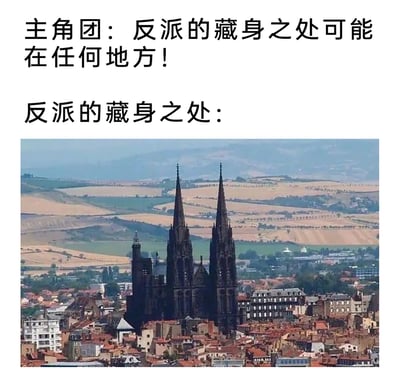 这是一张用于调侃影视、游戏等作品常见剧情的网络梗图，采用图文混排的形式。上方文字分为两部分，第一部分是主角团的台词“反派的藏身之处可能在任何地方！”，表现出主角团预设反派会选择隐蔽、难以寻觅的地点躲藏的心态；第二部分文字“反派的藏身之处：”引出下方的实景照片，照片中的建筑是法国克莱蒙费朗主教座堂，这座教堂拥有高耸的双塔，在城市建筑群中极为醒目，占据核心位置，和主角团预想的隐蔽藏身处形成强烈反差，以此制造幽默效果，讽刺了不少作品中“反派藏在最显眼的地方，主角团却迟迟找不到”的经典套路。