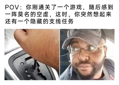 这是一张由左右两张图拼接而成的游戏主题梗图，上方配有中文文字说明“POV：你刚通关了一个游戏，随后感到一阵莫名的空虚，这时，你突然想起来还有一个隐藏的支线任务”。左侧图片展示了一只手将汽车的自动换挡杆切换到手动前进档位的场景，这个动作象征着从“结束状态”切换到“继续行动”的状态；右侧图片是一位戴着眼镜和棒球帽的黑人男性，他脸上露出兴奋又期待的表情，眼神发亮、嘴角上扬，完美还原了游戏玩家在通关后陷入空虚迷茫，突然发现还有未完成的隐藏支线任务时，瞬间找回目标、精神振奋的心情。整幅图通过图像和文字的结合，精准戳中了游戏玩家的共同心路历程，容易引发游戏爱好者的共鸣。