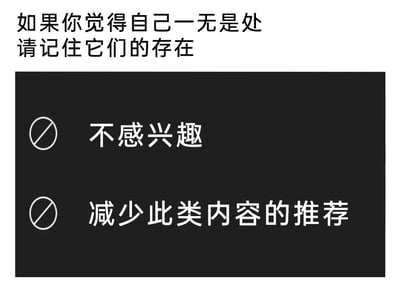这是一张结合了内容推荐平台UI元素的自嘲式梗图，整体分为上下两部分：上方是白色背景的引导文字“如果你觉得自己一无是处 请记住它们的存在”，下方是模仿算法推荐平台用户反馈界面的黑色区域，里面有两个带有禁止图标的选项，分别是“不感兴趣”和“减少此类内容的推荐”。这张图用互联网用户熟悉的平台功能选项，来比喻自己就像不受欢迎的内容一样，被“嫌弃”“减少推荐”，以幽默、戏谑的方式表达当代年轻人的自我否定情绪，是贴合网络语境的创意玩梗内容，容易引发有类似情绪的用户共鸣。