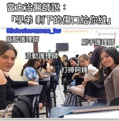 这张梗图使用了一张教室场景的照片，照片中有多名女生坐在课桌前，每个人都被贴上了不同医疗人员的标签：麻醉护理师、刷手护理师、流动护理师和打扫阿姨。图片上方配有文字：「当主治医师说：『学弟 剩下的伤口给你缝』」，通过将教室场景幽默地比喻为医疗场景，暗示了当主治医师将缝合伤口的任务交给学弟时，其他医疗人员的反应。