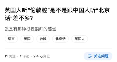 这是一张知识问答类平台的页面截图，核心内容是一个用户提出的对比类问题：“英国人听‘伦敦腔’是不是跟中国人听‘北京话’差不多？”，并补充说明“就是有那种很拽很帅的感觉”。问题下方配有“语言、英国、地域、北京话、英国人”五个话题标签，还显示该问题的互动数据：11人关注、1条评论、2.4万浏览量，右下角有“关注问题”的功能按钮。
针对这个问题的回答：两者有相似也有不同之处。相似点在于，伦敦腔（尤其是标准英音Received Pronunciation）和北京话在各自文化语境里，都带有“地道、有腔调”的特质，会给人一种“很有范儿”的感觉，和提问者所说的“很拽很帅”的感受契合；不同点是，北京话是普通话的基础方言，普及度极高，而伦敦腔更多是被视为标准英音的代表，英国的口音地域差异更为细碎，伦敦腔也存在不同分支，同时北京话在国内的认知普及度和伦敦腔在英国的传播认知情况也有区别。