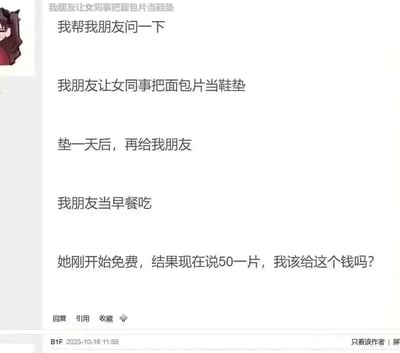 这是一则论坛发帖截图，楼主以“帮朋友问”的口吻讲述了一件离谱的事：朋友让女同事将面包片当鞋垫垫一天，之后回收来当早餐吃，一开始女同事免费配合，现在却提出一片面包要50元，楼主询问网友自己该不该支付这个费用。整个内容场景低俗又奇葩，充满了荒诞感，属于无礼且离谱的奇葩请求。