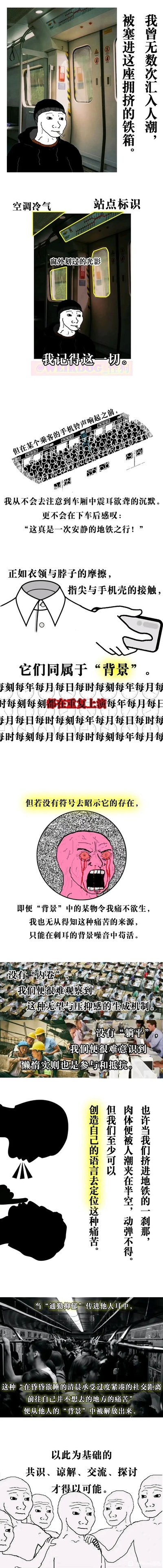 这是一幅竖版超长的图文混排原创作品，以地铁通勤场景为开篇，采用Wojak风格的卡通打工人形象，串联起当代都市上班族的日常困境：每日重复汇入拥挤的地铁，对周遭环境的“背景”式麻木，在无意识的重复中承受压抑与痛苦。作品进一步引申到职场的“内卷”与“躺平”议题，指出内卷让人们看清压抑感的生成机制，躺平则是一种无声的抵抗；最后提出，当人们用语言去定位这种被裹挟的痛苦，就能将个人的困境从“背景”中解放，实现群体间的共识、交流与理解，精准戳中了当代打工人在群体裹挟下的精神困境与情感共鸣点。