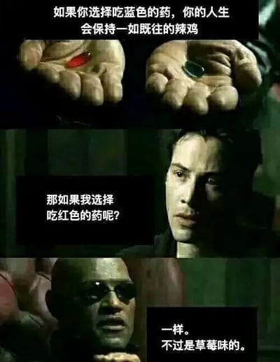 这是一张改编自经典科幻电影《黑客帝国》红蓝药丸名场面的连环梗图，分为三个部分呈现：第一部分展示两只手分别托着红色药丸和蓝色药丸，配文告知选择蓝色药丸的结果是“你的人生会保持一如既往的辣鸡”；第二部分是电影角色尼奥面露疑惑的画面，配文是他的发问“那如果我选择吃红色的药呢？”；第三部分是角色墨菲斯的画面，配文给出扎心回答“一样。不过是草莓味的。”。这张图颠覆了原电影中红蓝药丸代表截然不同人生走向的设定，用黑色幽默的方式调侃无论做出哪种选择，人生都不会有本质改变，只是多了一点无关紧要的细微差别，精准戳中了当代人对人生无力感的共鸣，搞笑又扎心。