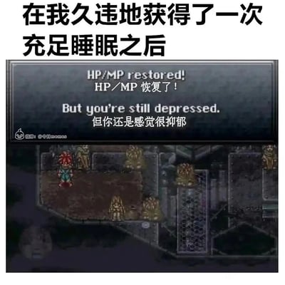 这是一张结合现实情绪与经典游戏元素的扎心梗图。画面顶部用简体中文写着“在我久违地获得了一次充足睡眠之后”，引出后续的情绪表达；下方是经典RPG游戏《时空之轮》的像素风格游戏画面，画面上方的系统提示框内配有中英双语文字：“HP/MP restored! HP/MP恢复了！”和“But you're still depressed. 但你还是感觉很抑郁”。游戏场景中，红发主角克罗诺站立在类似工业废墟的区域，周围分布着一些雕像类物体。这张图用游戏里恢复角色身体状态的设定，类比现实中睡眠充足后身体疲惫感的缓解，但同时点明心理上的抑郁情绪并未随之消散，精准戳中了当代人可能面临的身体休息但精神依然内耗、情绪低落的困境，用游戏化的方式将这种难以言说的情绪具象化，既搞笑又充满共鸣。