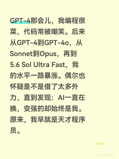 这是一张浅黄色背景的纯文字静态图，内容以第一人称视角讲述：在GPT-4推出的时期，叙述者编程水平很差，写的代码经常被他人嘲笑；之后随着使用的AI工具从GPT-4迭代到GPT-4o，又先后使用了Claude系列的Sonnet、Opus，以及5.6 Sol Ultra Fast等多款AI产品，自己的编程水平一路大幅提升。一开始叙述者还怀疑自己的能力提升是借了AI的外力，最后自我调侃道AI工具一直在更换，变强的始终是自己，原来自己早就是天才程序员，属于面向程序员群体的搞笑自嘲内容。