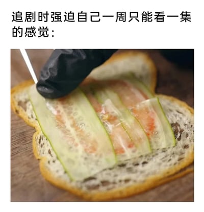 这是一张引发追剧爱好者共鸣的趣味梗图，上方配文“追剧时强迫自己一周只能看一集的感觉：”，下方画面展示了一片吐司上仅摆放着几片切得薄如蝉翼的食材，这种只提供极少“内容”的画面，精准类比了一周只看一集剧时，那种明明对剧情充满渴望，却只能得到少量“内容投喂”的抓心挠肝、意犹未尽又无法满足的憋屈感，将抽象的情绪用具象的饮食场景生动表现出来，极易让有过类似自我节制追剧经历的人产生共情。
