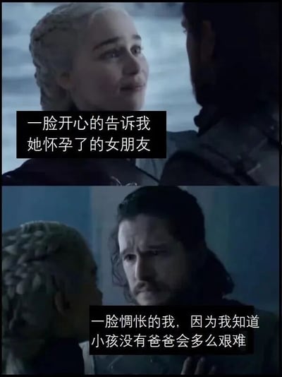 这是一张由《权力的游戏》剧照制作的双格对比梗图。上格中丹妮莉丝·坦格利安面带微笑看着琼恩·雪诺，配文'一脸开心的告诉我她怀孕了的女朋友'；下格中琼恩·雪诺表情凝重地注视对方，配文'一脸惆怅的我，因为我知道小孩没有爸爸会多么艰难'。通过角色表情与文字的反差制造幽默效果，暗示了复杂的情感关系。