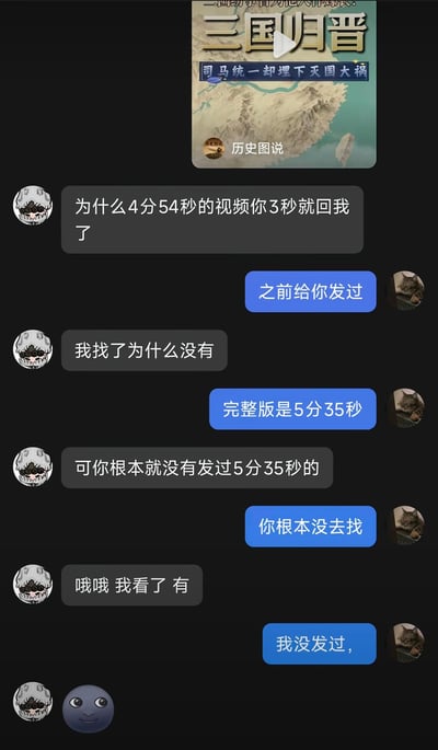 这是一张竖版的社交软件聊天记录截图，顶部显示有一个标题为“三国归晋 司马统一却埋下灭国大祸”的历史类视频卡片，下方是两名用户的对话：使用灰白卡通头像的用户质疑对方为什么4分54秒的视频仅3秒就回复了，称自己没找到对方之前发的该视频，也没有收到过对方提到的5分35秒的完整版；使用猫咪头像发蓝色气泡消息的用户先是声称自己之前发过，是对方没认真找，等灰白头像用户改口称自己找到之后，又回复说自己根本没发过，最后灰白头像用户发送了一个诡异的黑脸表情，整个对话是蓝色气泡方故意捉弄对方的整活内容，充满反差搞笑感。