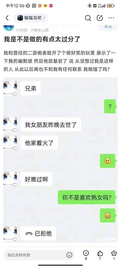 百度贴吧用户在“蝙蝠岛吧”发布求助帖，称自己对喜欢二游的朋友开了个“玩笑”，导致对方断绝联系。帖子附带聊天记录截图：朋友连续发送“我女朋友昨晚去世了”“他家着火了”“好难过啊”等消息表达悲伤，用户却回复“你不是喜欢熟女吗？”并配笑脸表情，随后朋友拒绝继续聊天。用户困惑自己是否做错，引发关于玩笑边界和社交礼仪的讨论。
