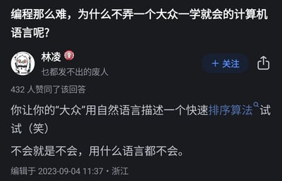 这张图是某问答平台关于“编程难，为什么不弄一个大众一学就会的计算机语言”的提问截屏。下方高赞回答幽默地反怼：让“大众”用自然语言描述一下快速排序算法试试，不会就是不会，换啥语言都不会。整体风格带有调侃和无奈，揭示了编程难点在于思维方式而不是语法本身，也有点嘲讽“想当然”的看法。

没有明显的双关、谐音梗或暗示手法，但用“大众语言”形象指代“傻瓜式编程”是一种现实讽刺。