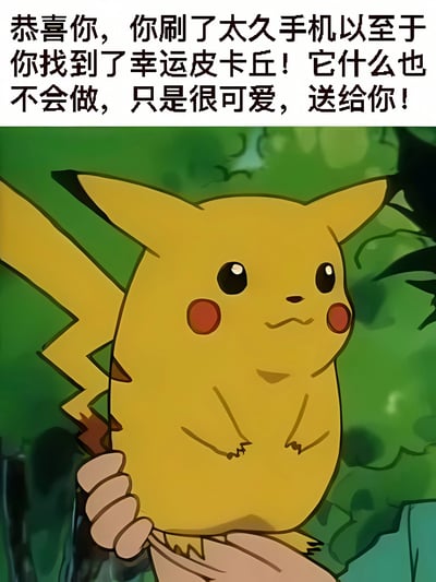 图片上方为黑色文字：'恭喜你，你刷了太久手机以至于你找到了幸运皮卡丘！它什么也不会做，只是很可爱，送给你！'。下方是动画角色皮卡丘的特写，黄色身体，红色圆形脸颊，黑色尖耳朵，身后有闪电形状的棕色尾巴，被一只手从下方托举着，身体微微前倾，背景为绿色模糊的树叶场景。整体风格轻松可爱，通过幽默的文字和萌系角色营造出轻松愉悦的氛围，没有双关或谐音梗。