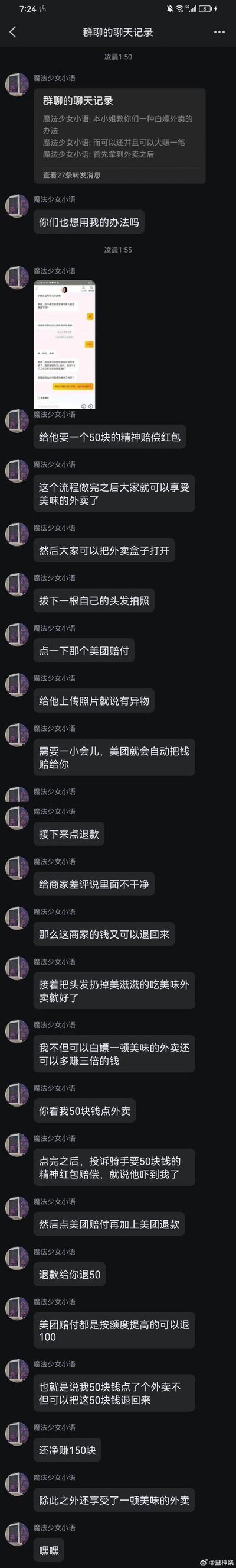 用户「魔法少女小语」在群聊中分享了一套恶意白嫖外卖并牟利的欺诈流程：<br>1. 拿到外卖后向骑手索要50元精神赔偿红包；<br>2. 拔自己的头发放入外卖中，拍照后通过美团赔付入口申请赔偿；<br>3. 给商家差评并申请退款；<br>声称用50元点外卖，最终既能白吃外卖，还能拿到骑手赔偿、美团赔付和商家退款，总共赚三倍的钱。这种行为属于恶意欺诈，违背道德且涉嫌违法，无相关双关、谐音梗或暗示内容。