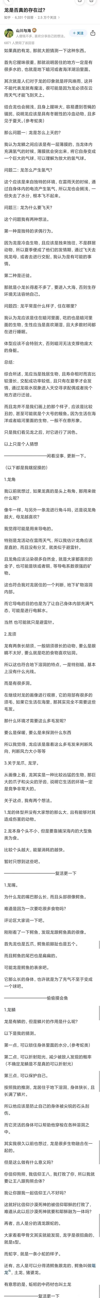 这是知乎用户「山川与海」针对提问「龙是否真的存在过？」发布的高赞回答，作者以现实生物的生理特性为依据，对神话生物龙进行了合理化的脑洞猜想。内容包括推测龙是栖息在地下暗河或海洋湖泊的独居冷血冬眠动物，夏季活跃，通过体内产生氢气、龙鳞间薄膜形成类似氢气球的结构实现飞天，飞天目的为求偶或迁徙；还对龙角（导电/避雷针）、龙须（感知环境）、龙爪龙牙（适应竞争环境）、龙吻（类似鳄鱼的进食结构）、龙鳞（锁水、保护、伪装）等部位的功能进行了推测，认为龙的真实外形可能是类似大号鳗鱼的丑陋生物，如今的龙形象是人们润色后的结果。回答还补充了古人对龙、蛇、鳄鱼的区分等内容。