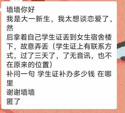 一名大一新生因渴望谈恋爱，故意将带有个人联系方式的学生证丢弃在女生宿舍楼下，试图借此机会认识女生。然而三天过去，学生证毫无音讯，既没人联系他，也不在原来的位置。最后他转而向校园墙投稿，询问学生证补办的费用和地点，全程匿名。这是一个充满搞笑与无奈的校园小趣事，没有双关或谐音梗。