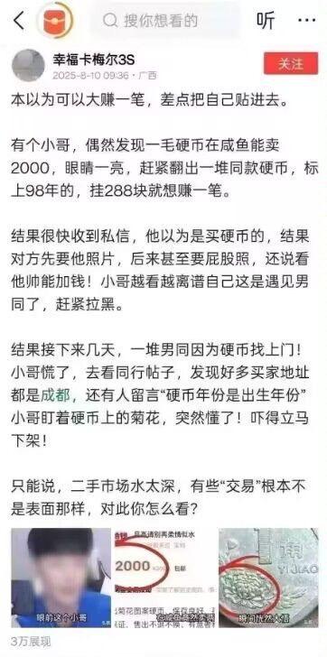 这是一则来自小红书的搞笑图文帖子，讲述了一名小伙的奇葩二手交易经历：小伙看到有人在闲鱼将1角硬币标价2000元出售，便效仿着拿出1998年的1角硬币，标价2888元试图盈利。然而他收到的买家私信却十分离谱，对方索要他的照片甚至屁股照，称看他帅可以加价，小伙误以为遇到男同赶紧拉黑。后续又有多名类似买家找他，他查看同行帖子才明白，硬币的年份是买家的出生年份，而硬币上的菊花图案是男同圈的隐晦指代，这些买家实际是在寻找符合条件的男性，而非购买硬币，小伙吓得立刻下架商品。帖子下方配有闲鱼上的硬币交易截图、1角硬币的菊花图案特写以及打码的小伙照片。
双关暗示说明：这里的“菊花”是双关语，既指代1角硬币上的菊花图案，又暗指男同圈的相关隐晦指代，买家的奇怪要求和集中在成都的地址都是该圈子的交易暗号。