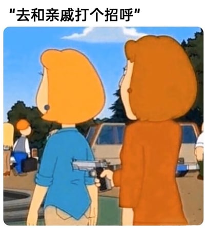 这是一张改编自动画《乡巴佬希尔一家的幸福生活》的搞笑梗图，画面中右侧的女性手持手枪顶在左侧女性的后背，上方配文“去和亲戚打个招呼”。图中背景可见几位亲戚模样的人物，用夸张的暴力胁迫场景，生动地将社恐人群在被长辈强迫和亲戚打招呼时的抗拒、无奈与痛苦具象化，把内心对这类社交场景的抵触情绪用极具戏剧性的方式表现出来，精准戳中许多人在面对亲戚社交时的尴尬与压力，引发强烈共鸣。