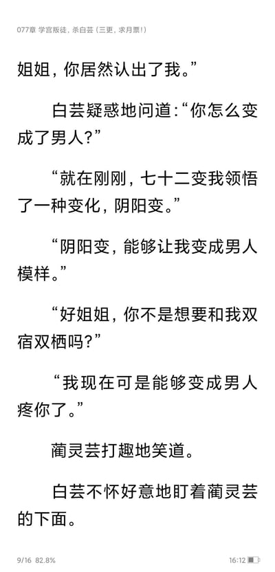 这是一张网络小说第077章《学宫叛徒，杀白芸（三更，求月票！）》的阅读截图，呈现了角色蔺灵芸与白芸的一段对话内容。蔺灵芸告知白芸自己刚领悟了七十二变中的“阴阳变”，可以变化为男人模样，还以此打趣白芸，说现在能变成男人和她双宿双栖；白芸先是疑惑蔺灵芸为何变成男人，最后不怀好意地盯着蔺灵芸的下面。截图底部显示了阅读进度“9/16 82.8%”和时间“16:12”，章节标题后的“三更，求月票！”是网文作者常见的催更求支持的表述，月票是读者支持小说的一种方式，能助力小说提升榜单排名。