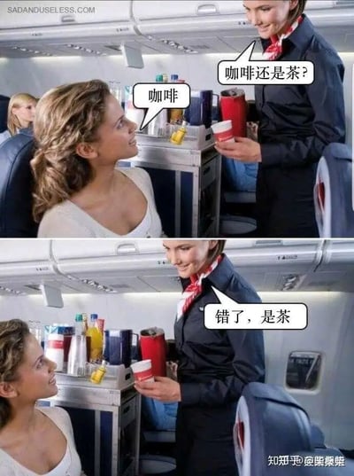 这是一张上下分栏的搞笑梗图，模拟飞机上的空乘服务场景。上图中，身着制服的空姐面带微笑，手持纸杯询问座位上的乘客“咖啡还是茶？”，乘客自然地回应选择“咖啡”；下图里，空姐依旧手持纸杯，却告知乘客“错了，是茶”，此时乘客脸上露出明显的疑惑表情。这张图通过反套路的对话设计制造出荒诞的笑点，讽刺了现实中那些看似给予他人选择权利，实则早已内定结果、剥夺他人选择权的强制情况。