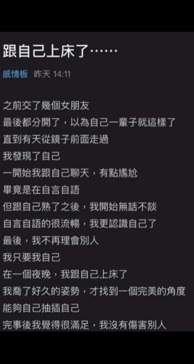 这是一则发布在感情板块的搞笑治愈段子，标题用‘跟自己上床了’制造猎奇悬念，内容以第一人称讲述：作者在经历多次恋爱失败后，以为会孤独终老，直到通过镜子‘发现自己’，从一开始尴尬地自言自语，到后来和自己无话不谈、彻底接纳自己，最后用‘跟自己上床’的双关表述（表面是字面的猎奇行为，实际指完全与自己和解、爱上自己），搭配‘调整姿势找到完美角度’的夸张描述，最后点明‘没有伤害别人’，完成了一个自嘲又温暖的自我接纳叙事，用反差感制造笑点，同时传递出与自己和解的治愈感。