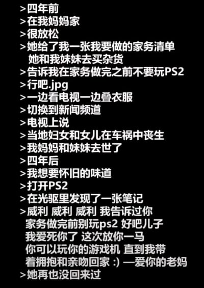 这是一张纯文字叙事类图片，以第一人称讲述了一个悲伤的故事：四年前在妈妈家，主人公被要求完成家务才能玩PS2，却在新闻中得知妈妈和妹妹车祸去世的噩耗。四年后打开PS2时，在光驱中发现了妈妈留下的充满爱意的纸条，让整个故事充满了悲伤和怀旧的氛围。