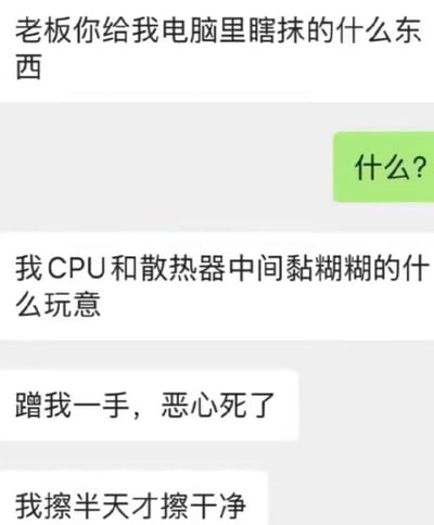 这是一段聊天记录截图，员工向老板吐槽，称老板在自己电脑里瞎抹了黏糊糊的东西，蹭到手上感觉很恶心，自己费了半天劲才擦干净。实际上这个黏糊糊的物质是CPU与散热器之间的导热硅脂，是用于辅助电脑散热的重要配件，员工的误解构成了搞笑的乌龙笑点，属于电脑小白闹出的趣事。