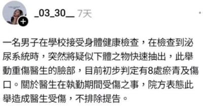 这是一张社交媒体平台的帖子截图，发布者账号为"_03_30__"，发布于7天前。帖子内容是一则离谱的猎奇事件：一名男子在学校进行健康体检的泌尿系统检查环节时，突然将疑似下体的物体快速抽出，导致负责检查的医生脸部重伤，经初步判定有8处淤青和伤口。针对医生在执勤时受伤的情况，涉事医院表态不排除对该男子提起诉讼。
