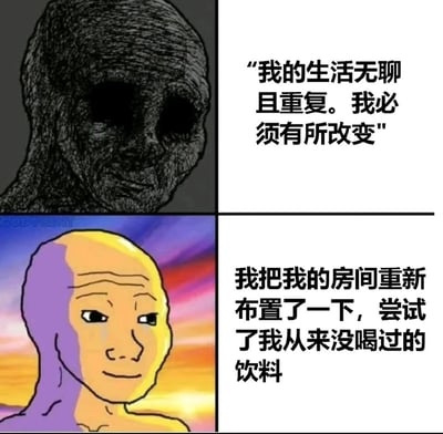 这是一张改编自Wojak网络迷因的上下分栏连环图，上半部分呈现的是深色、眼神空洞的失意版Wojak，搭配文字“我的生活无聊且重复。我必须有所改变”，传递出对单调重复生活的厌倦以及渴望做出改变的情绪；下半部分则是色彩明亮、面带微笑的满足版Wojak，配文“我把我的房间重新布置了一下，尝试了我从来没喝过的饮料”，展现出实际做出的改变只是非常微小的日常调整。整幅图通过这种“决心宏大但行动微小”的反差，自嘲当代人想要突破平淡生活却只能做出细微改变的无奈与真实，很容易引发大众对平凡日常的共鸣。